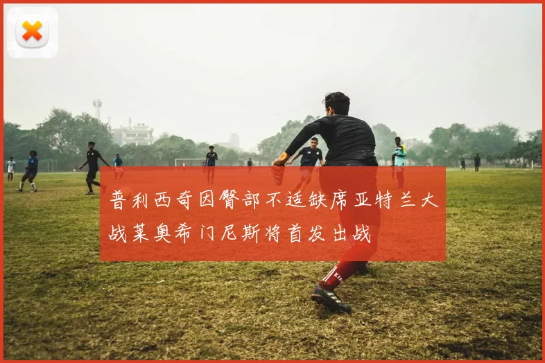 普利西奇因臀部不适缺席亚特兰大战莱奥希门尼斯将首发出战