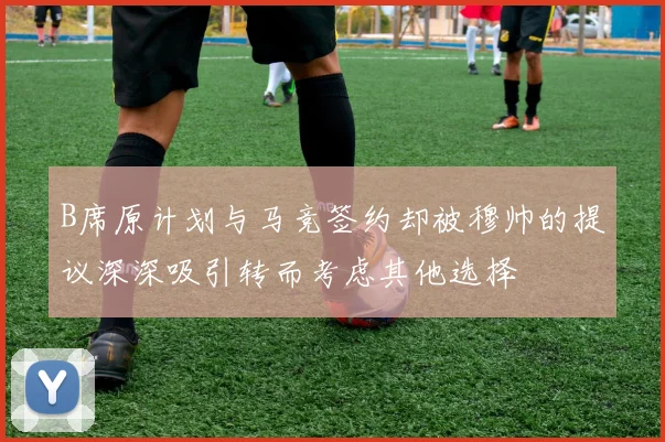B席原计划与马竞签约却被穆帅的提议深深吸引转而考虑其他选择