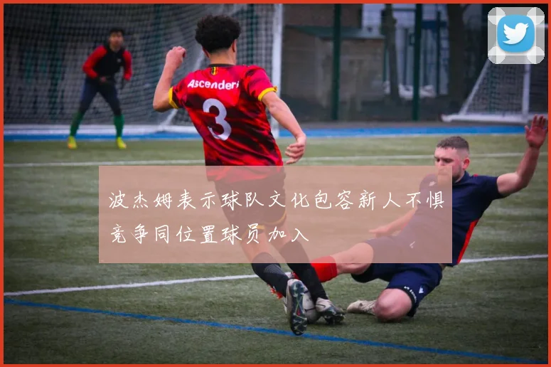 波杰姆表示球队文化包容新人不惧竞争同位置球员加入