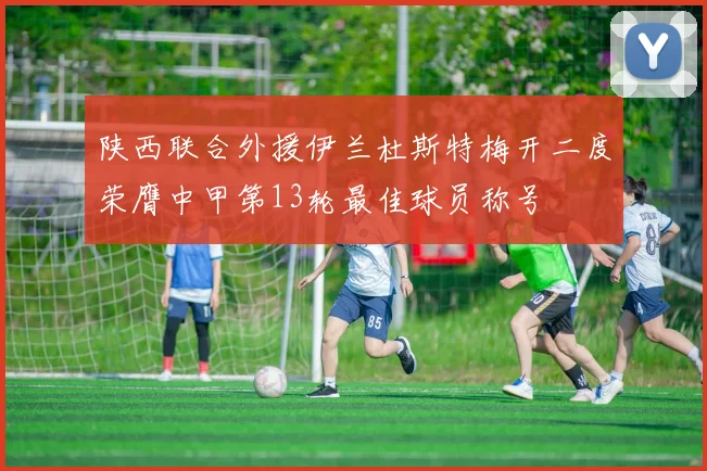 陕西联合外援伊兰杜斯特梅开二度荣膺中甲第13轮最佳球员称号