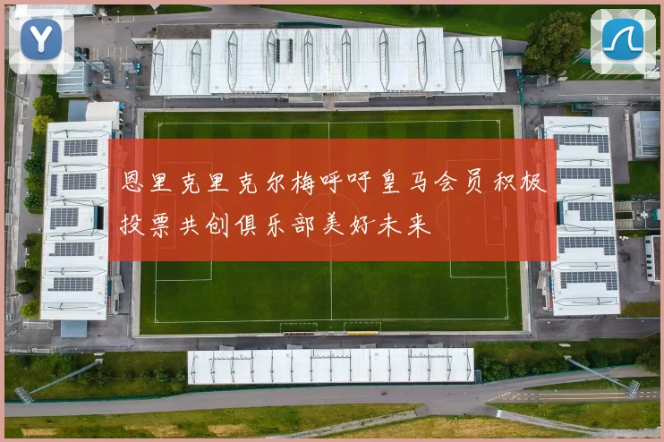 恩里克里克尔梅呼吁皇马会员积极投票共创俱乐部美好未来
