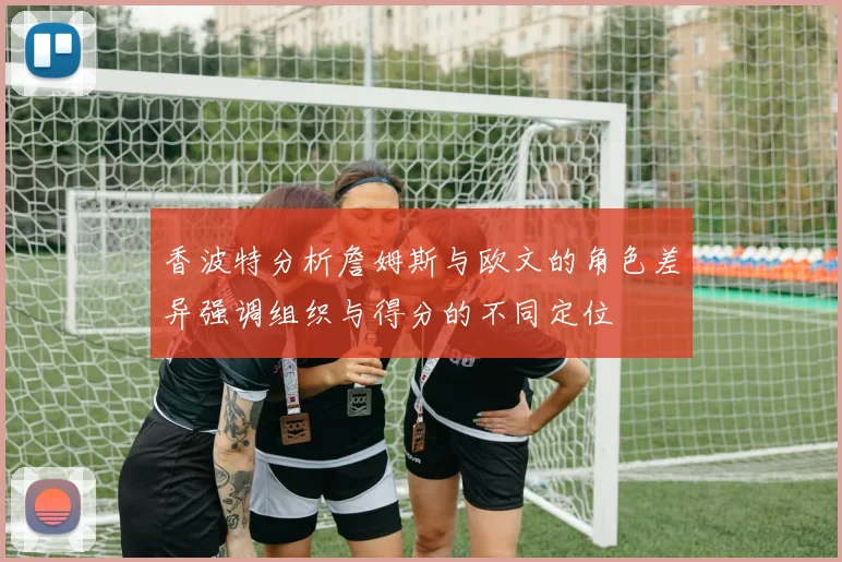 香波特分析詹姆斯与欧文的角色差异强调组织与得分的不同定位