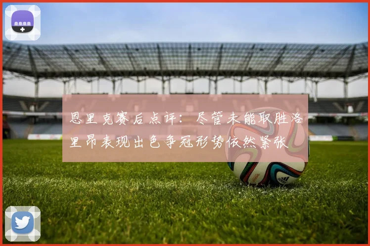 恩里克赛后点评：尽管未能取胜洛里昂表现出色争冠形势依然紧张