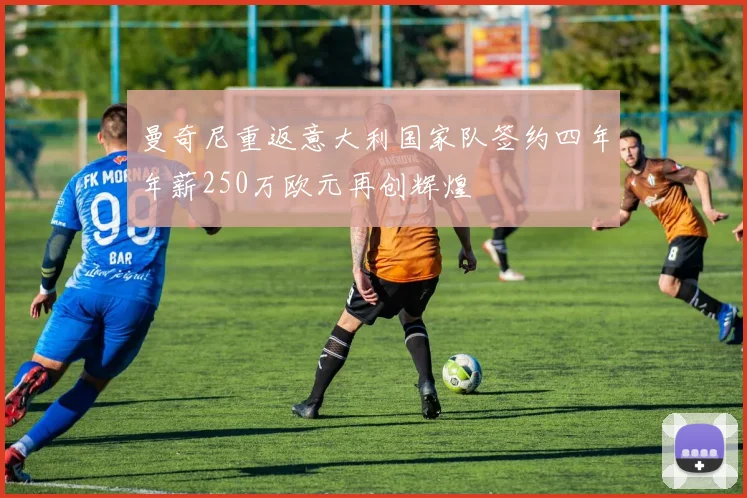 曼奇尼重返意大利国家队签约四年年薪250万欧元再创辉煌