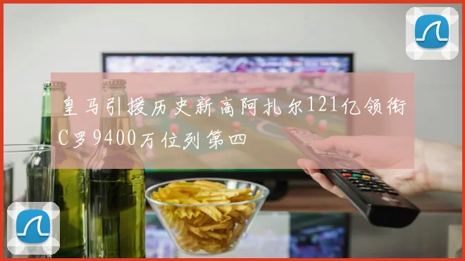皇马引援历史新高阿扎尔121亿领衔C罗9400万位列第四