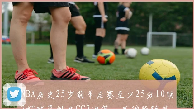 NBA历史25岁前季后赛至少25分10助2帽球员排名CC3次第一韦德紧随其后