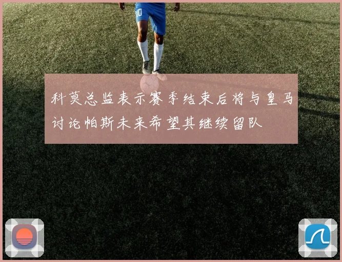 科莫总监表示赛季结束后将与皇马讨论帕斯未来希望其继续留队