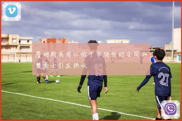 詹姆斯或将以低于市场价的合同加盟勇士引发热议
