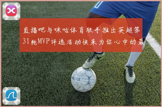 直播吧与咪咕体育联手推出英超第31轮MVP评选活动快来为你心中的最佳球员投票