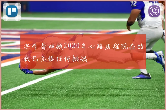 字母哥回顾2020年心路历程现在的我已无惧任何挑战