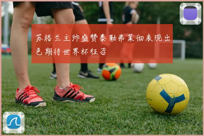 苏格兰主帅盛赞泰勒弗莱彻表现出色期待世界杯征召