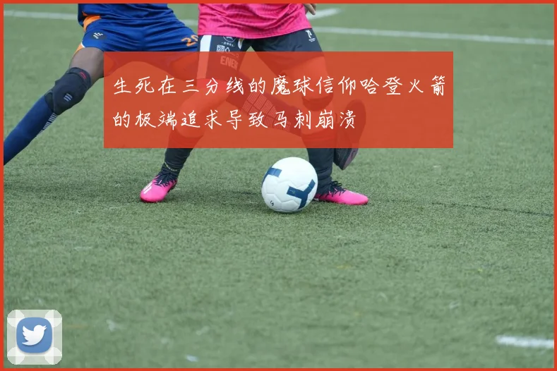生死在三分线的魔球信仰哈登火箭的极端追求导致马刺崩溃
