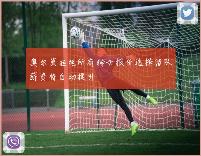 奥尔莫拒绝所有转会报价选择留队薪资将自动提升