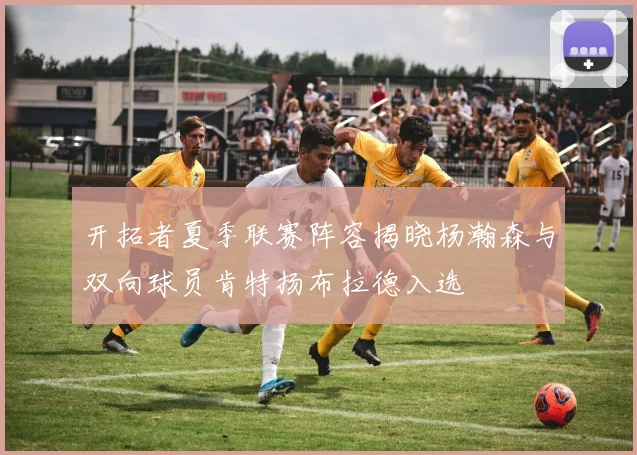 开拓者夏季联赛阵容揭晓杨瀚森与双向球员肯特扬布拉德入选