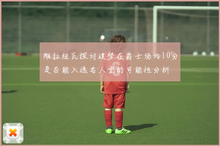 维拉纽瓦探讨追梦在爵士场均10分是否能入选名人堂的可能性分析