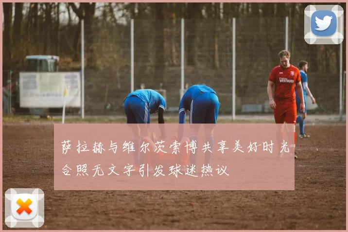 萨拉赫与维尔茨索博共享美好时光合照无文字引发球迷热议