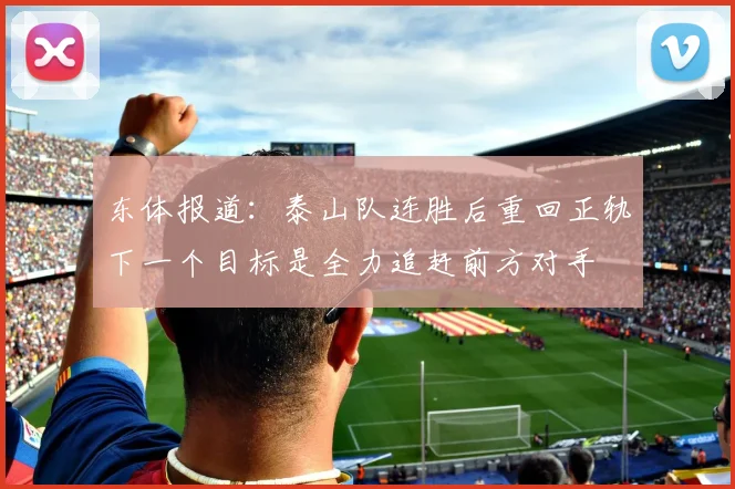 东体报道：泰山队连胜后重回正轨下一个目标是全力追赶前方对手