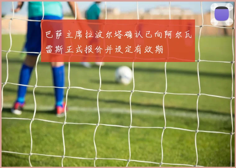 巴萨主席拉波尔塔确认已向阿尔瓦雷斯正式报价并设定有效期