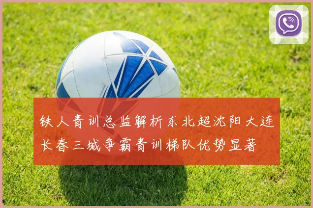 铁人青训总监解析东北超沈阳大连长春三城争霸青训梯队优势显著
