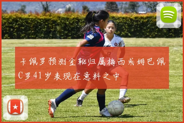 卡佩罗预测金靴归属梅西或姆巴佩C罗41岁表现在意料之中